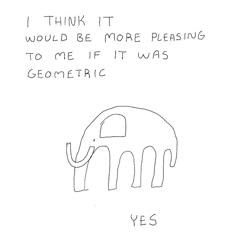 Drawing of a simple sloppy elephant made out of half circles. Text reads: I think it would be more pleasing to me if it was geometric. Yes.